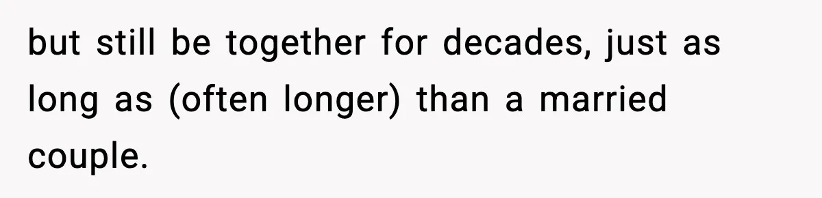 but still be together for decades, just as long as (often longer) than a married couple.