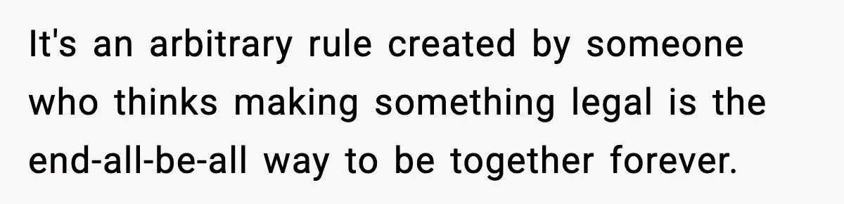 It's an arbitrary rule created by someone who thinks making something legal is the end-all-be-all way to be together forever.