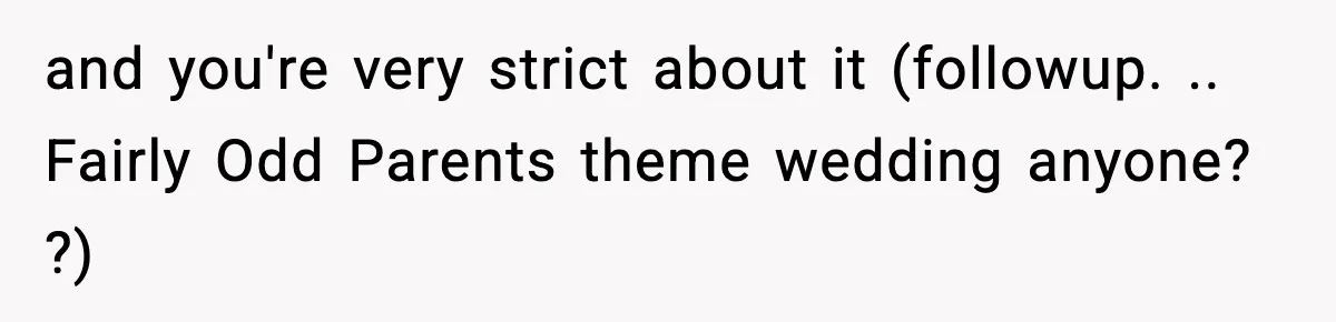 and you're very strict about it (followup. .. Fairly Odd Parents theme wedding anyone? ?)