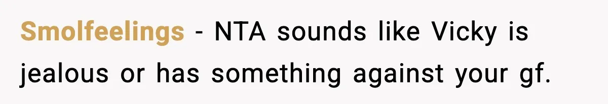 Smolfeelings − NTA sounds like Vicky is jealous or has something against your gf.