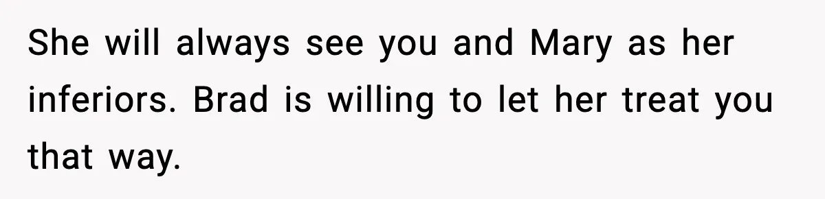 She will always see you and Mary as her inferiors. Brad is willing to let her treat you that way.