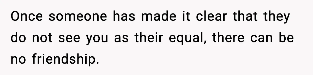 Once someone has made it clear that they do not see you as their equal, there can be no friendship.