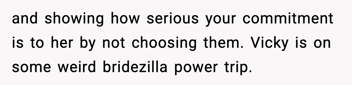 and showing how serious your commitment is to her by not choosing them. Vicky is on some weird bridezilla power trip.