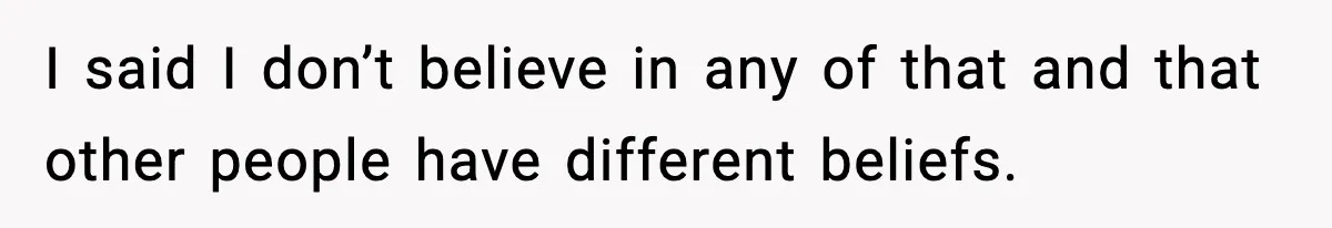 I said I don’t believe in any of that and that other people have different beliefs.