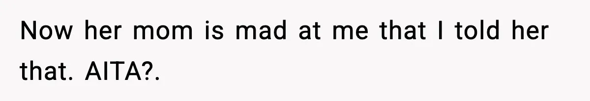 Now her mom is mad at me that I told her that. AITA?.