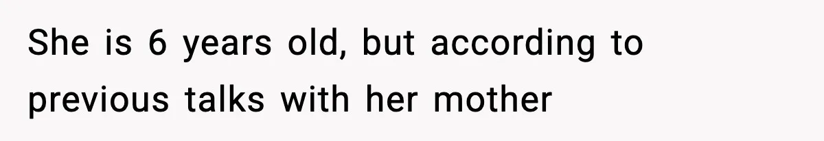 She is 6 years old, but according to previous talks with her mother