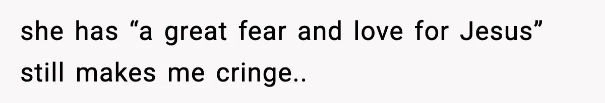 she has “a great fear and love for Jesus” still makes me cringe..