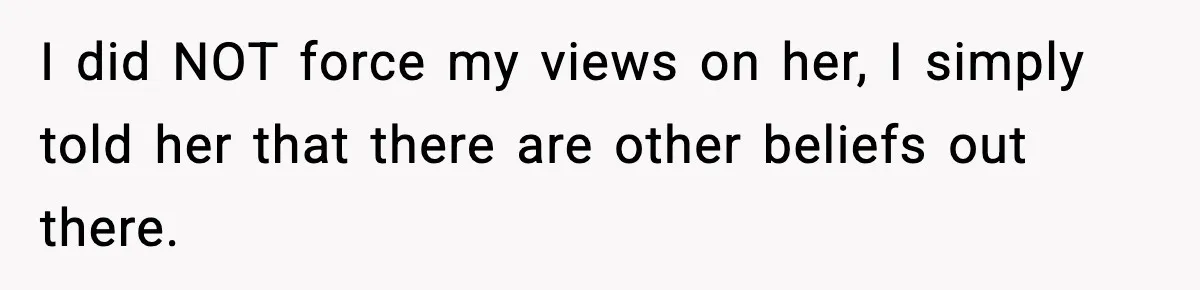 I did NOT force my views on her, I simply told her that there are other beliefs out there.