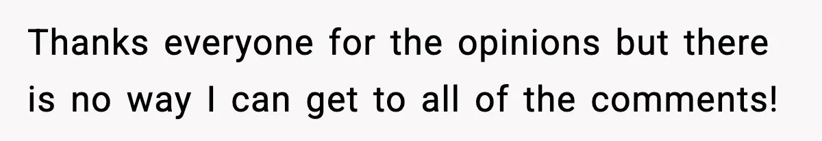 Thanks everyone for the opinions but there is no way I can get to all of the comments!