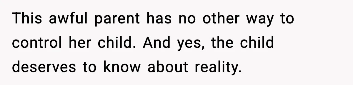 This awful parent has no other way to control her child. And yes, the child deserves to know about reality.