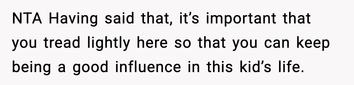 NTA Having said that, it’s important that you tread lightly here so that you can keep being a good influence in this kid’s life.