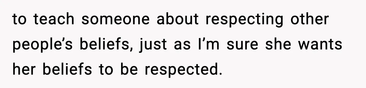 to teach someone about respecting other people’s beliefs, just as I’m sure she wants her beliefs to be respected.