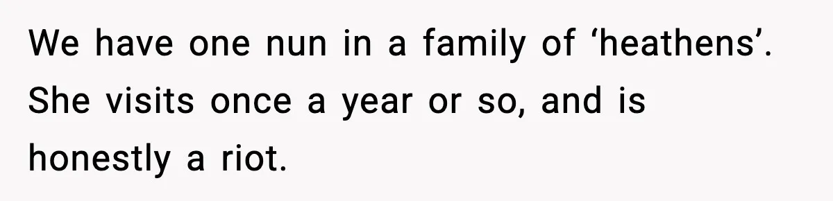 We have one nun in a family of ‘heathens’. She visits once a year or so, and is honestly a riot.