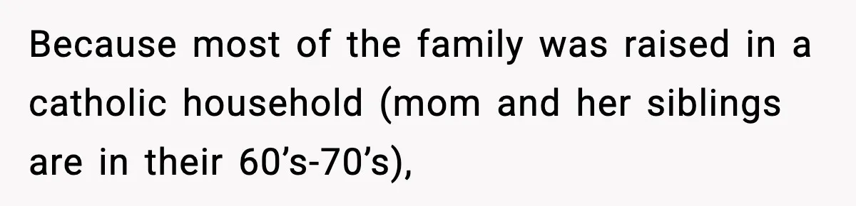 Because most of the family was raised in a catholic household (mom and her siblings are in their 60’s-70’s),