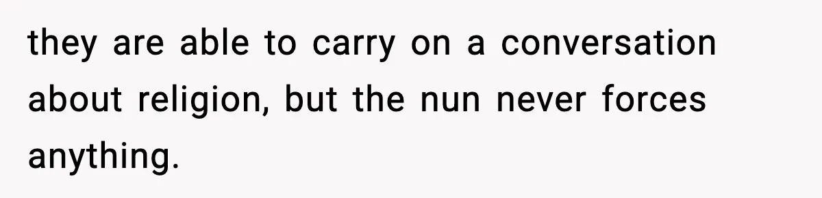 they are able to carry on a conversation about religion, but the nun never forces anything.