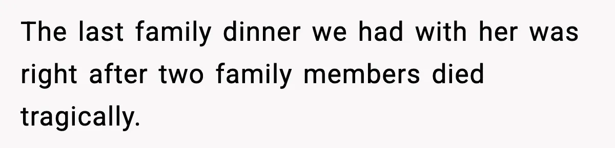 The last family dinner we had with her was right after two family members died tragically.