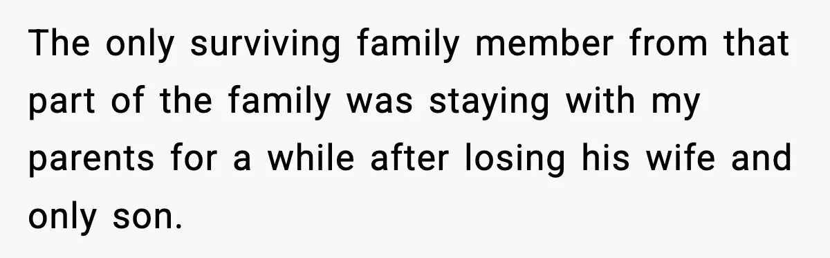 The only surviving family member from that part of the family was staying with my parents for a while after losing his wife and only son.