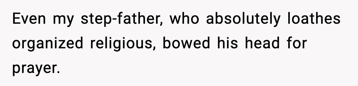 Even my step-father, who absolutely loathes organized religious, bowed his head for prayer.