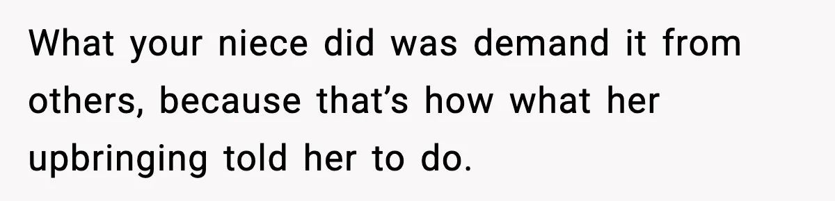 What your niece did was demand it from others, because that’s how what her upbringing told her to do.