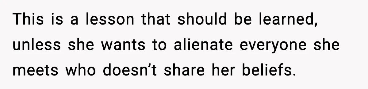 This is a lesson that should be learned, unless she wants to alienate everyone she meets who doesn’t share her beliefs.