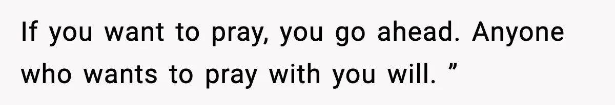 If you want to pray, you go ahead. Anyone who wants to pray with you will. ”
