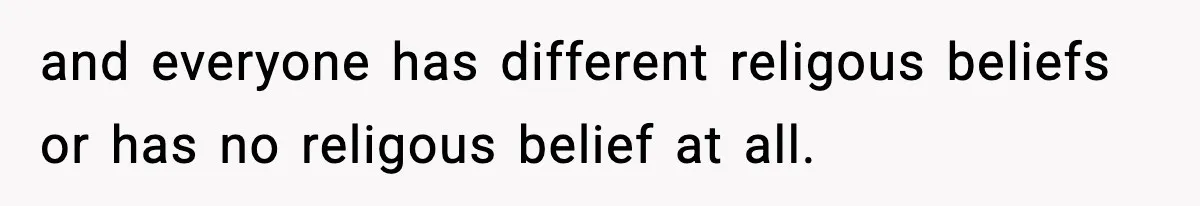 and everyone has different religous beliefs or has no religous belief at all.