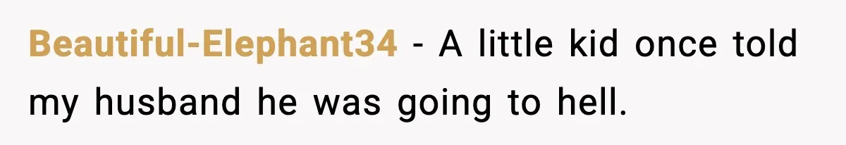 Beautiful-Elephant34 − A little kid once told my husband he was going to hell.