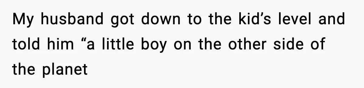 My husband got down to the kid’s level and told him “a little boy on the other side of the planet
