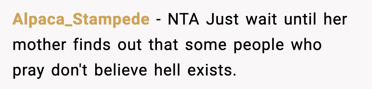 Alpaca_Stampede − NTA Just wait until her mother finds out that some people who pray don't believe hell exists.