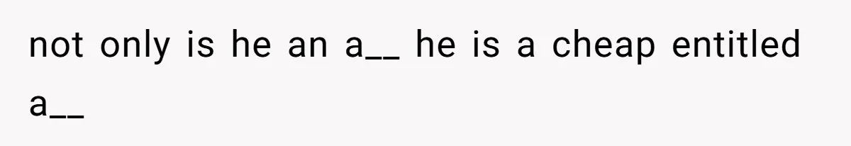 not only is he an a__ he is a cheap entitled a__