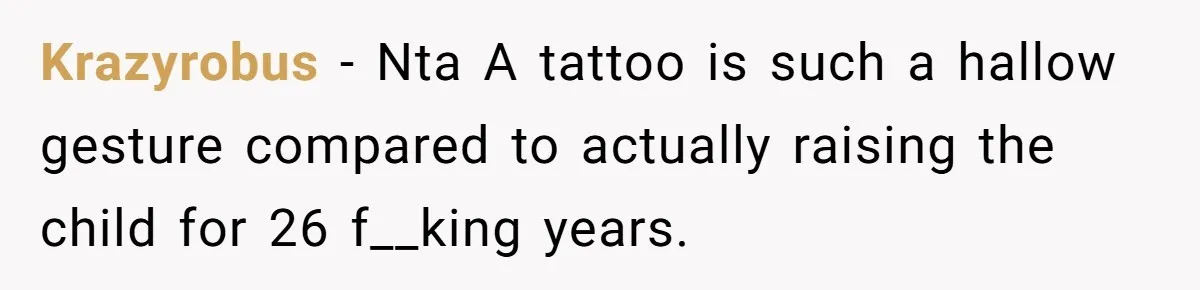 Krazyrobus − Nta A tattoo is such a hallow gesture compared to actually raising the child for 26 f__king years.