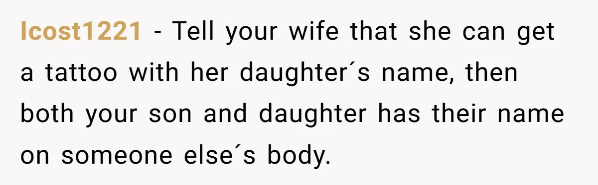 Icost1221 − Tell your wife that she can get a tattoo with her daughter´s name, then both your son and daughter has their name on someone else´s body. ​