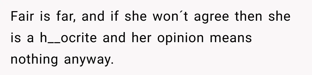 Fair is far, and if she won´t agree then she is a h__ocrite and her opinion means nothing anyway.