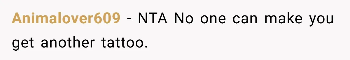 Animalover609 − NTA No one can make you get another tattoo.