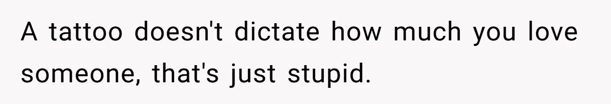 A tattoo doesn't dictate how much you love someone, that's just stupid.