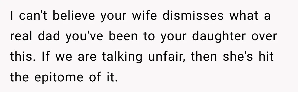 I can't believe your wife dismisses what a real dad you've been to your daughter over this. If we are talking unfair, then she's hit the epitome of it.
