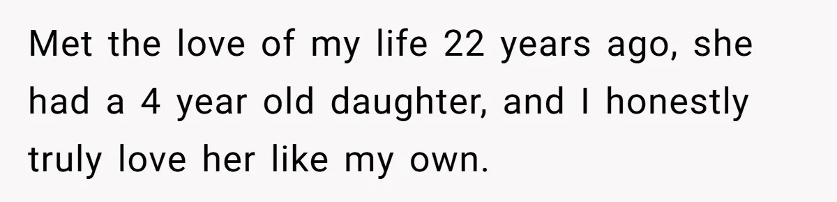 Met the love of my life 22 years ago, she had a 4 year old daughter, and I honestly truly love her like my own.