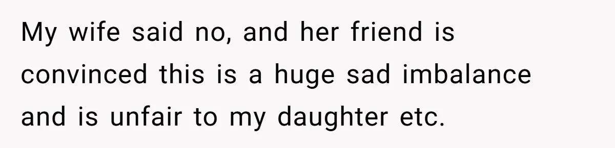 My wife said no, and her friend is convinced this is a huge sad imbalance and is unfair to my daughter etc.