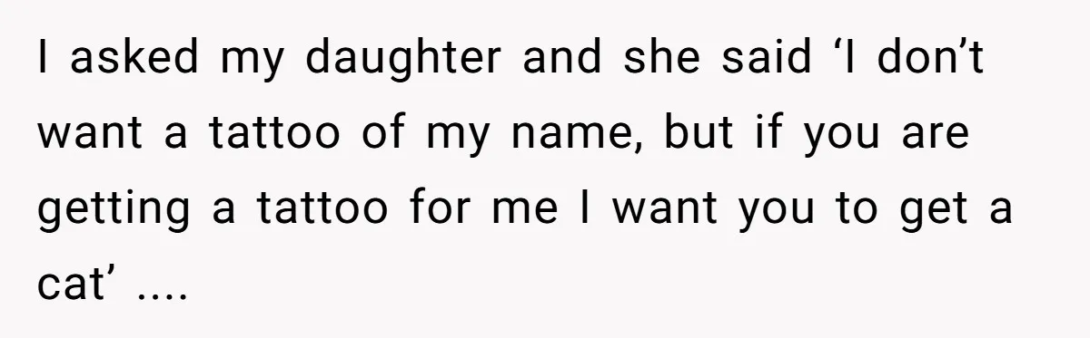 I asked my daughter and she said ‘I don’t want a tattoo of my name, but if you are getting a tattoo for me I want you to get a...