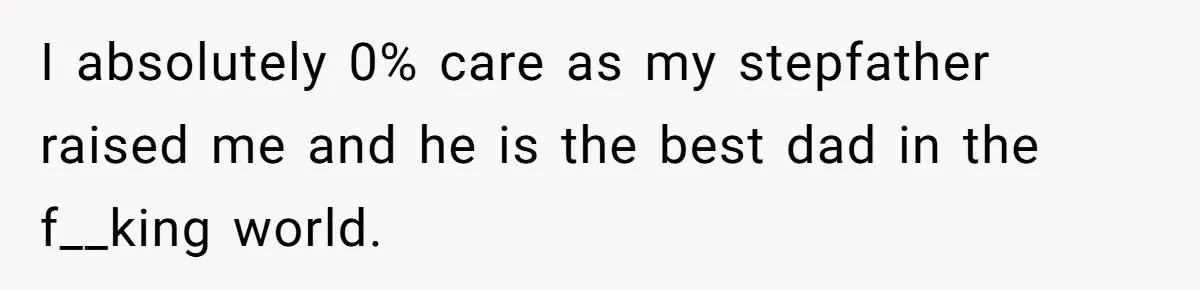I absolutely 0% care as my stepfather raised me and he is the best dad in the f__king world.