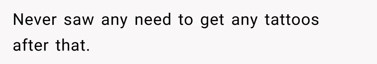 Never saw any need to get any tattoos after that.