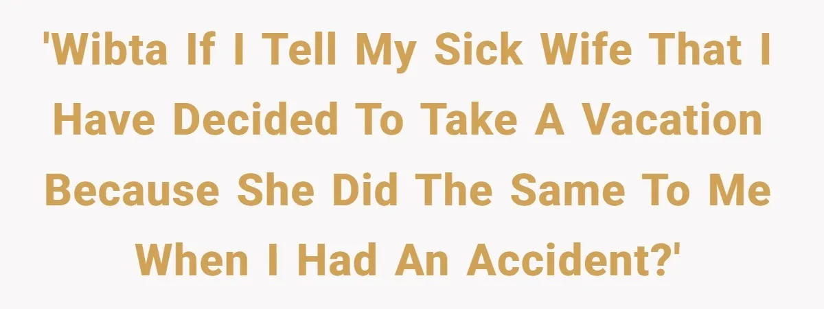 'WIBTA if I tell my sick wife that I have decided to take a vacation because she did the same to me when I had an accident?'