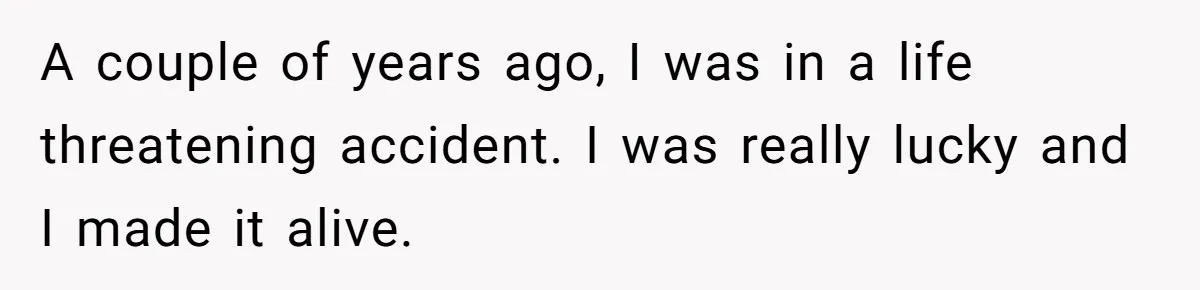 A couple of years ago, I was in a life threatening accident. I was really lucky and I made it alive.