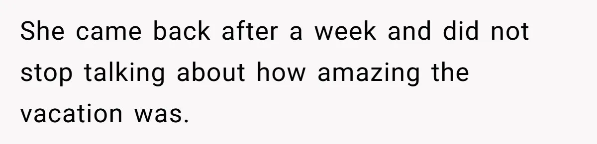 She came back after a week and did not stop talking about how amazing the vacation was.