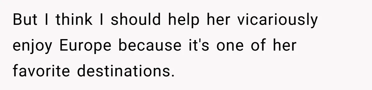 But I think I should help her vicariously enjoy Europe because it's one of her favorite destinations.