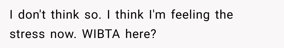 I don't think so. I think I'm feeling the stress now. WIBTA here?
