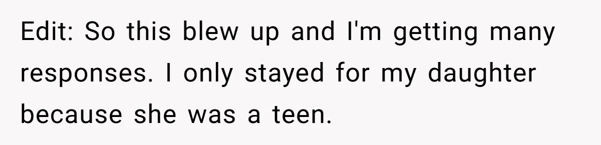 Edit: So this blew up and I'm getting many responses. I only stayed for my daughter because she was a teen.