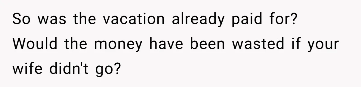 So was the vacation already paid for? Would the money have been wasted if your wife didn't go?