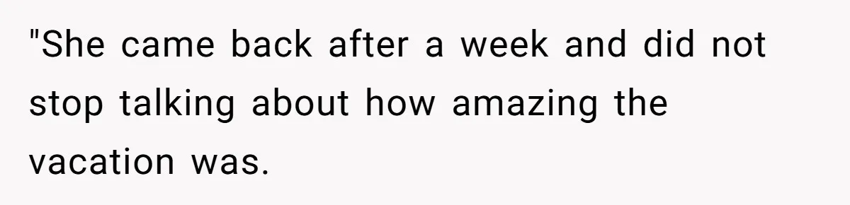 "She came back after a week and did not stop talking about how amazing the vacation was.