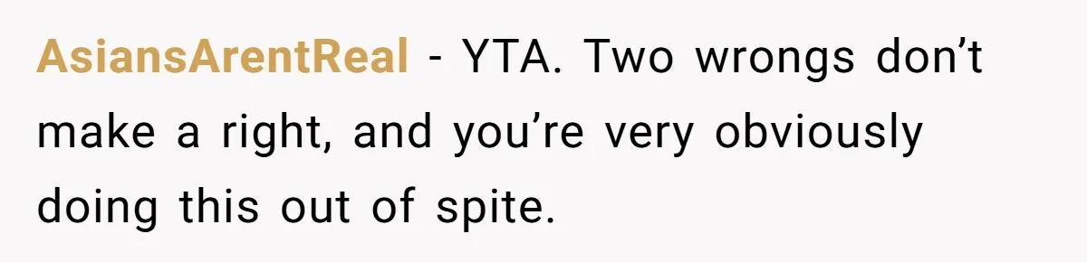 AsiansArentReal − YTA. Two wrongs don’t make a right, and you’re very obviously doing this out of spite.